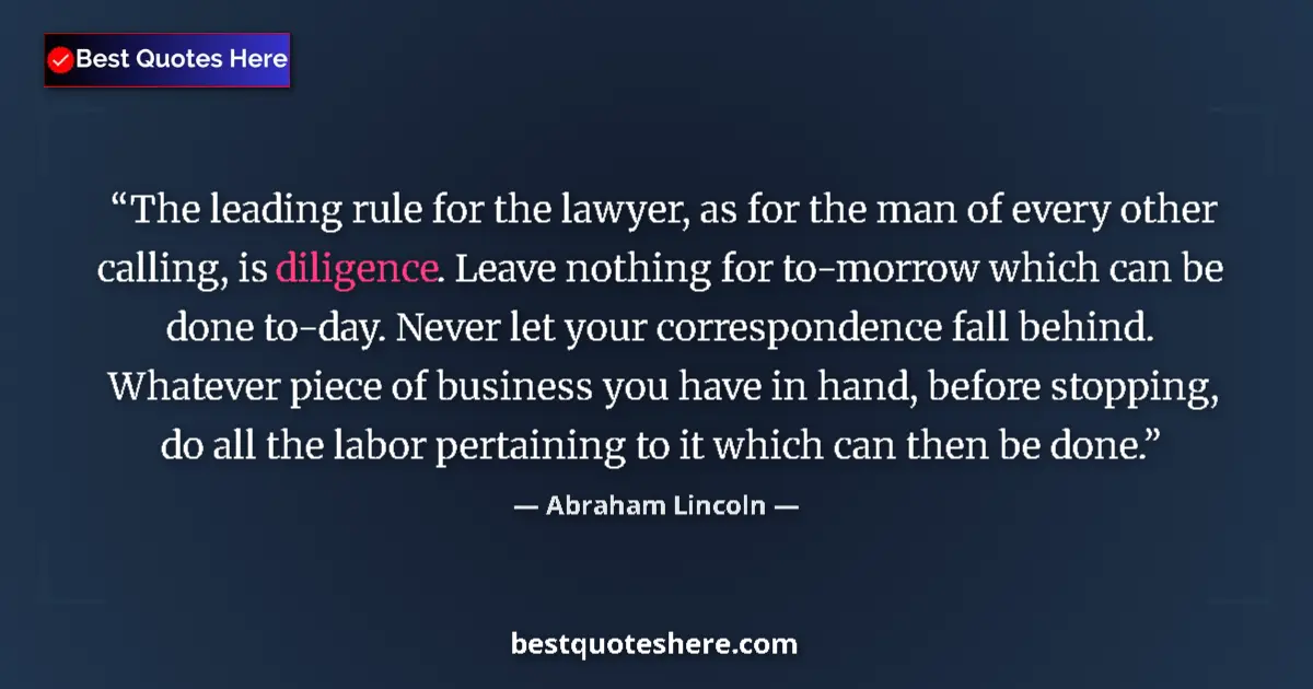 Quote by Abraham Lincoln: The leading rule for the lawyer, as for the man of every other calling, is diligence. Leave nothing ...