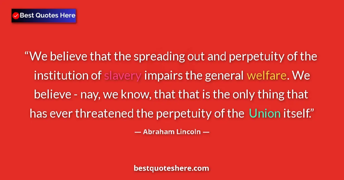 Quote by Abraham Lincoln: We believe that the spreading out and perpetuity of the institution of slavery impairs the general w...