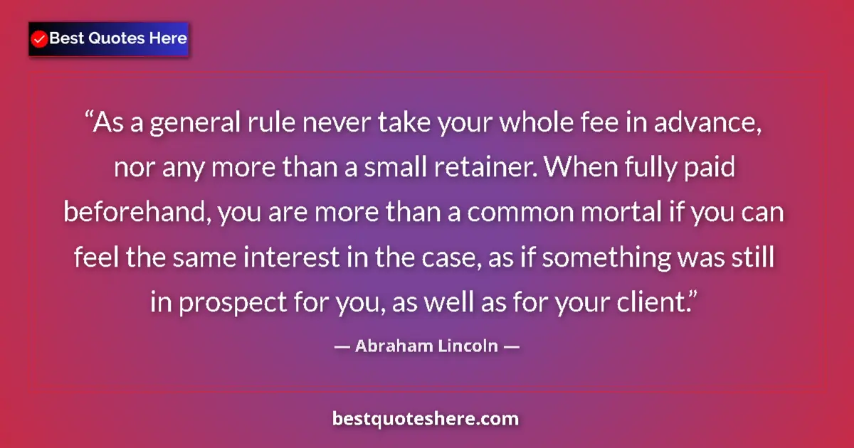 Quote by Abraham Lincoln: As a general rule never take your whole fee in advance, nor any more than a small retainer. When ful...