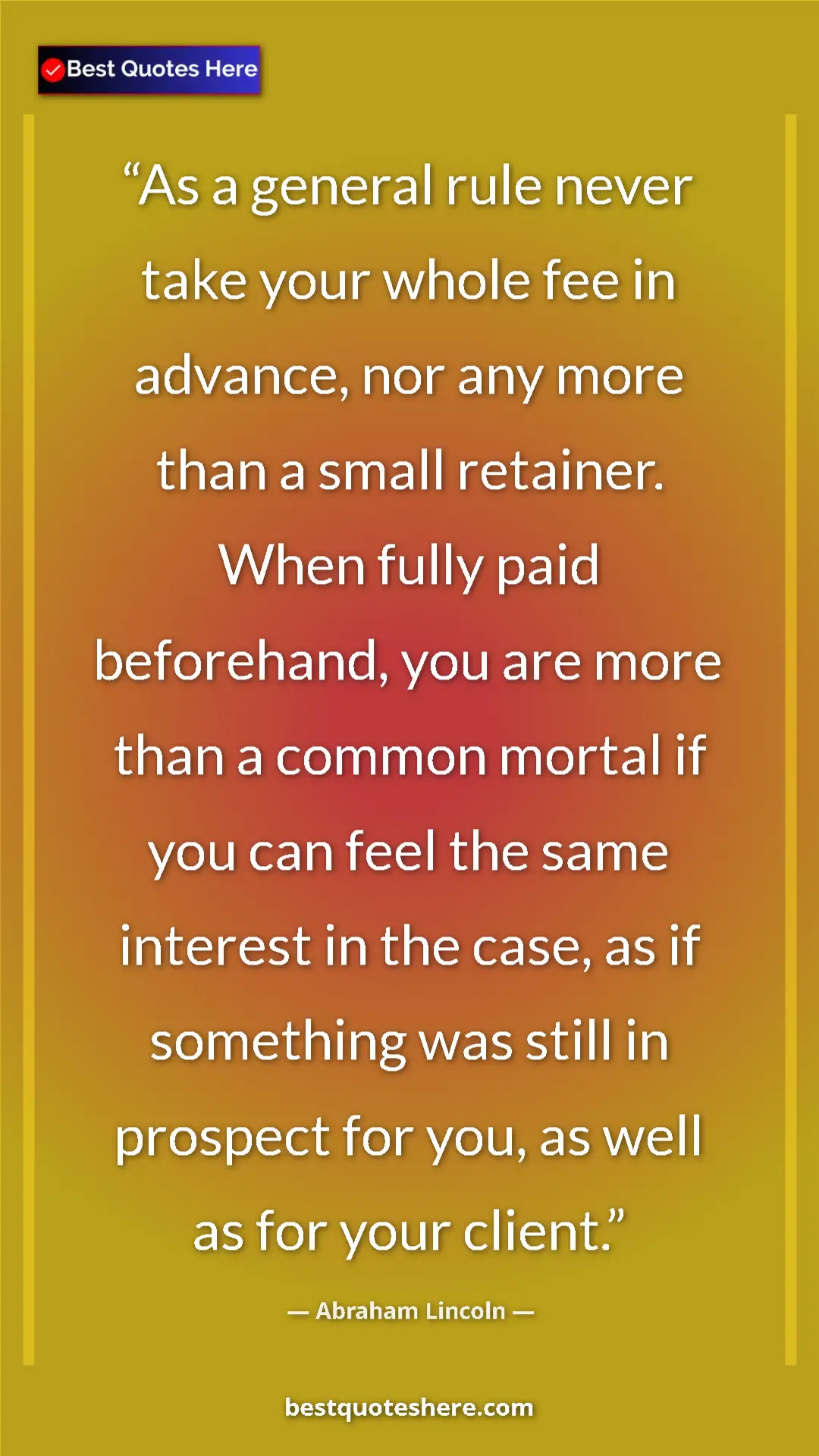 Abraham Lincoln Quote Card: "As a general rule never take your whole fee in advance, nor..." Pinterest quote poster by Abraham Lincoln: "As a general rule never take your whole fee in advance, nor..."