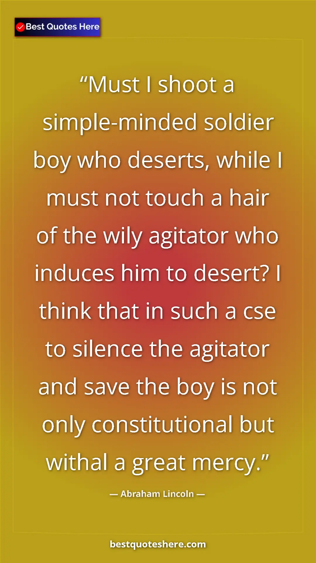 Abraham Lincoln Quote Card: "Must I shoot a simple-minded soldier boy who deserts, while..." Pinterest quote poster by Abraham Lincoln: "Must I shoot a simple-minded soldier boy who deserts, while..."
