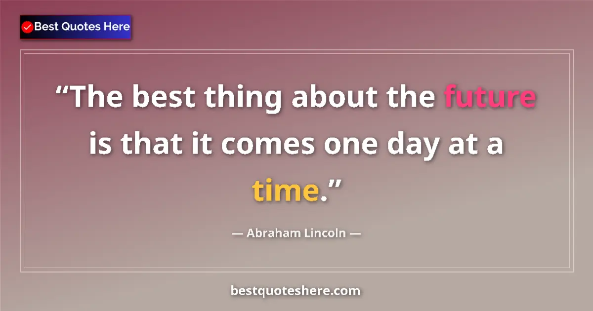 Image for the quote by Abraham Lincoln: The best thing about the future is that it comes one day at a time....