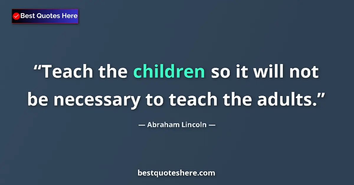 Abraham Lincoln quote: "Teach the children so it will not be necessary to teach the..."