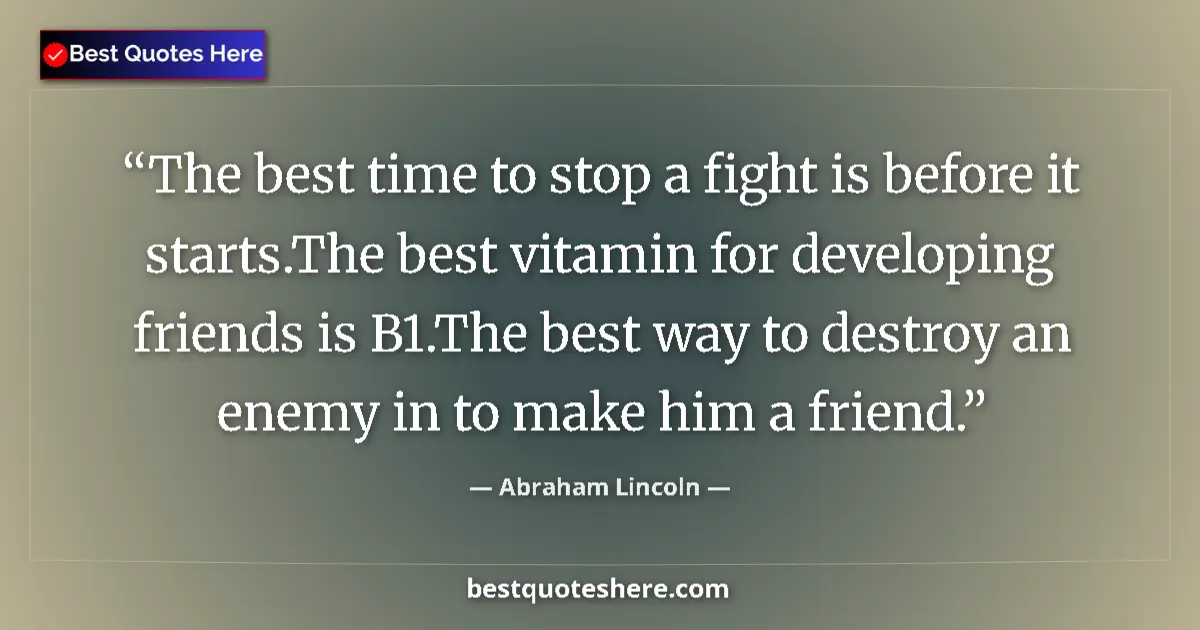 Quote by Abraham Lincoln: The best time to stop a fight is before it starts.The best vitamin for developing friends is B1.The ...