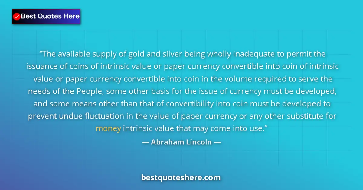 Quote by Abraham Lincoln: The available supply of gold and silver being wholly inadequate to permit the issuance of coins of i...