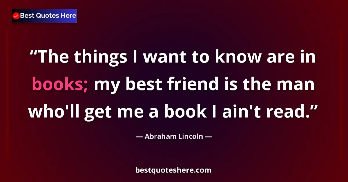 Image for the quote by Abraham Lincoln: The things I want to know are in books; my best friend is the man who'll get me a book I ain't read....