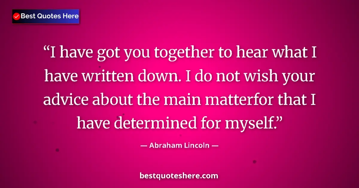 Quote by Abraham Lincoln: I have got you together to hear what I have written down. I do not wish your advice about the main m...