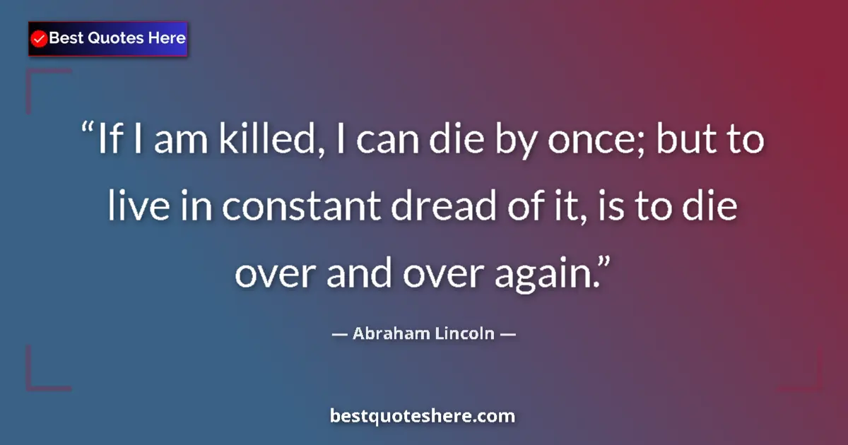 Quote by Abraham Lincoln: If I am killed, I can die by once; but to live in constant dread of it, is to die over and over agai...