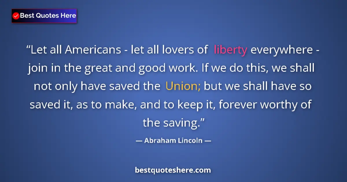 Quote by Abraham Lincoln: Let all Americans - let all lovers of liberty everywhere - join in the great and good work. If we do...