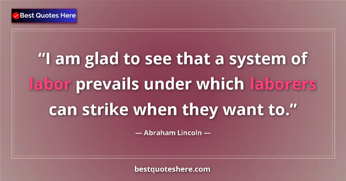 Image for the quote by Abraham Lincoln: I am glad to see that a system of labor prevails under which laborers can strike when they want to....