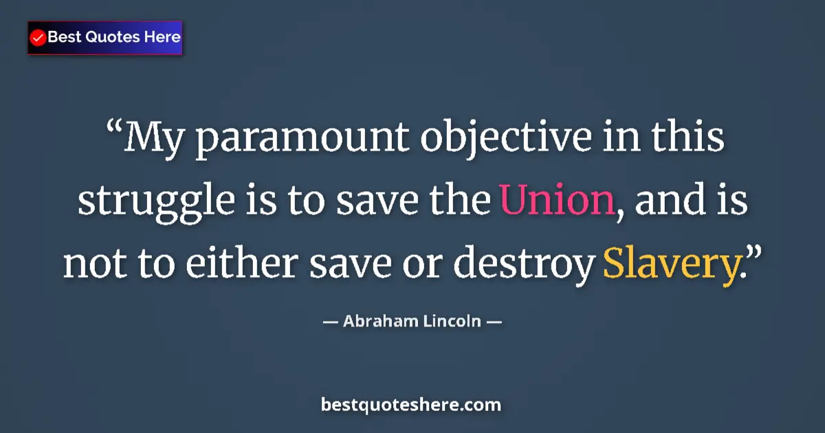 Quote by Abraham Lincoln: My paramount objective in this struggle is to save the Union, and is not to either save or destroy S...