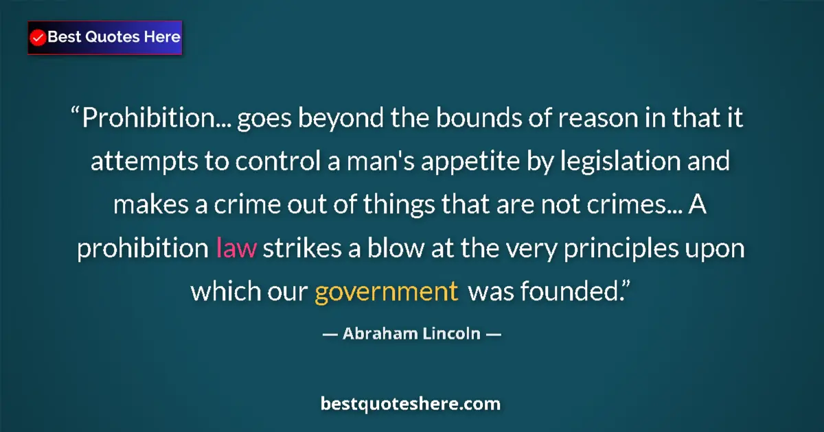 Quote by Abraham Lincoln: Prohibition... goes beyond the bounds of reason in that it attempts to control a man's appetite by l...