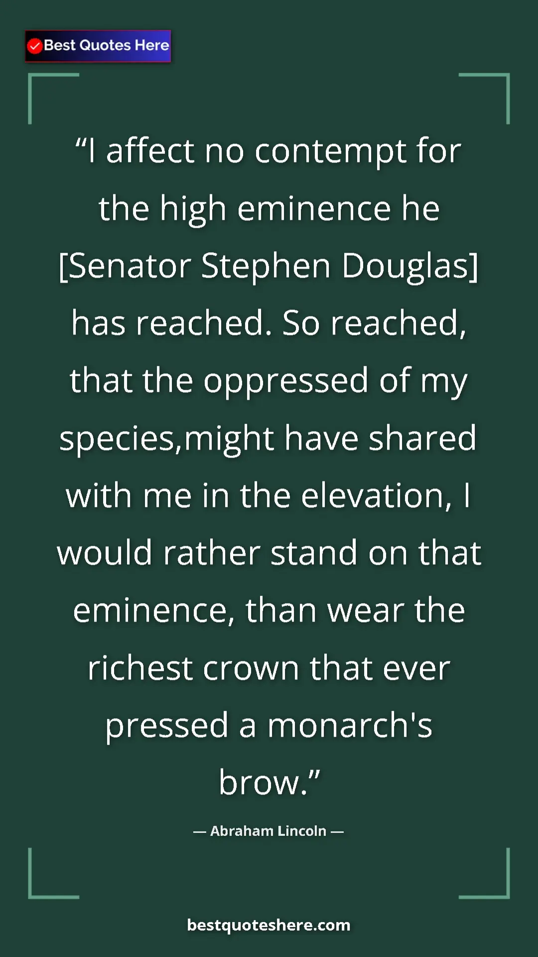 Abraham Lincoln Quote Card: "I affect no contempt for the high eminence he [Senator..." Pinterest quote poster by Abraham Lincoln: "I affect no contempt for the high eminence he [Senator..."