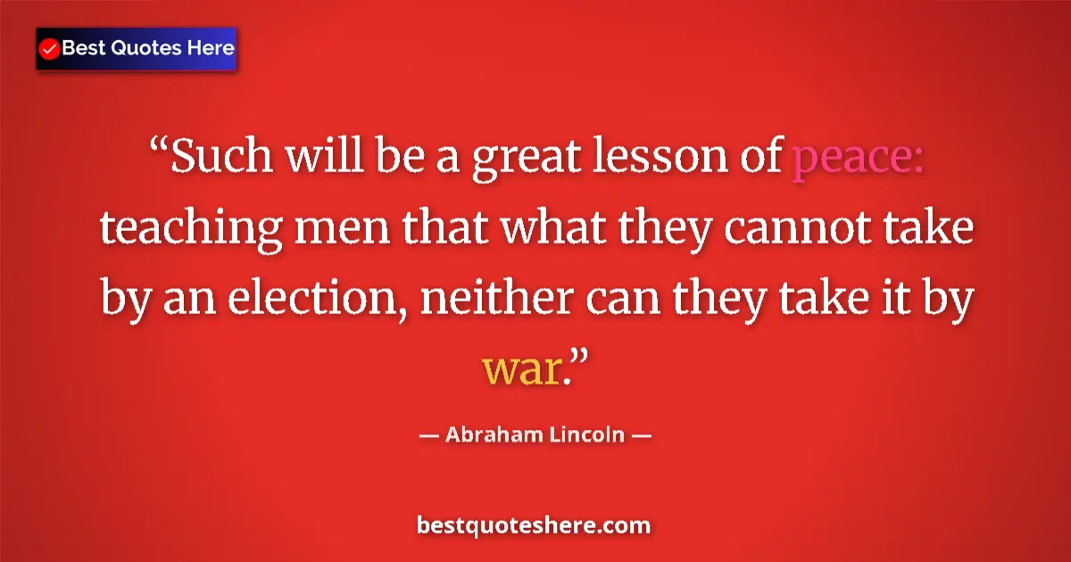 Image for the quote by Abraham Lincoln: Such will be a great lesson of peace: teaching men that what they cannot take by an election, neithe...