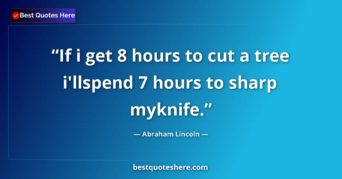 Abraham Lincoln quote: "If i get 8 hours to cut a tree i'llspend 7 hours to sharp..."