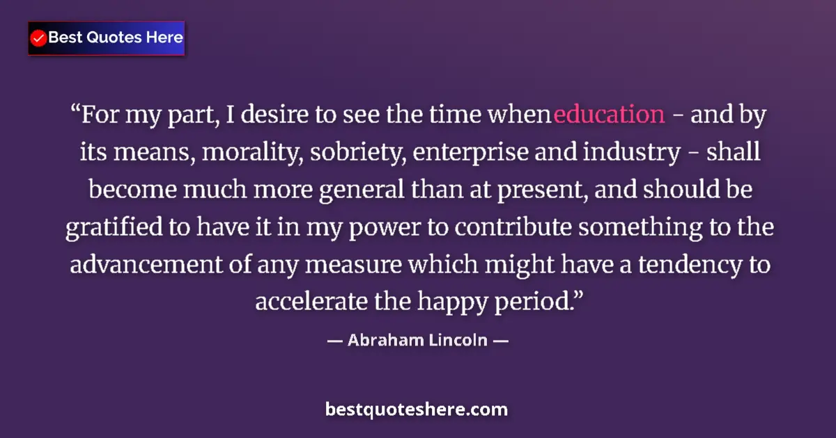 Quote by Abraham Lincoln: For my part, I desire to see the time when educati