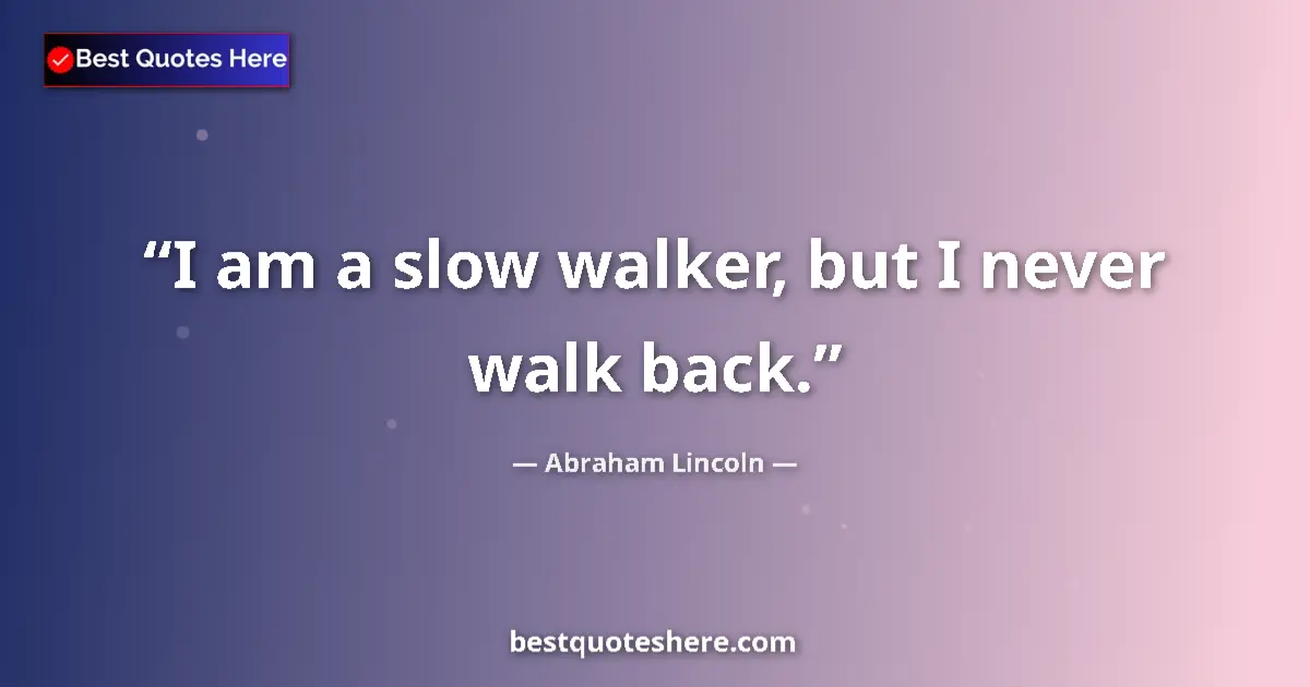 Quote by Abraham Lincoln: I am a slow walker, but I never walk back.