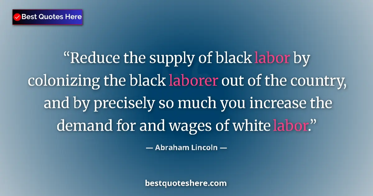 Quote by Abraham Lincoln: Reduce the supply of black labor by colonizing the black laborer out of the country, and by precisel...