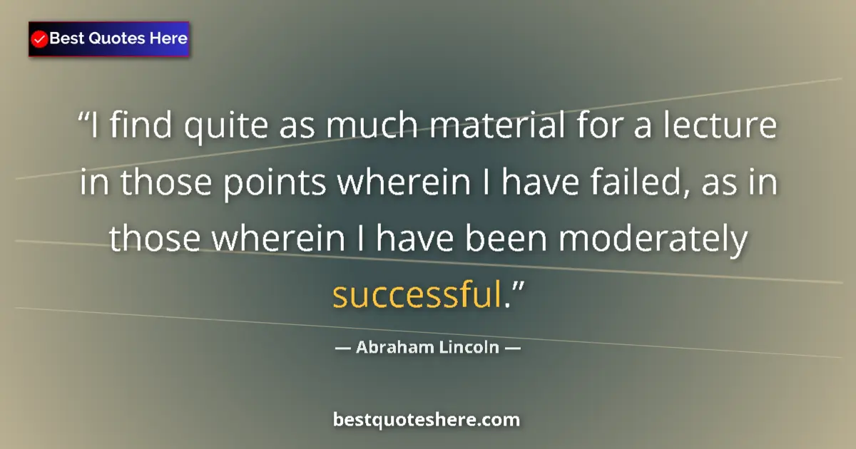 Quote by Abraham Lincoln: I find quite as much material for a lecture in those points wherein I have failed, as in those where...