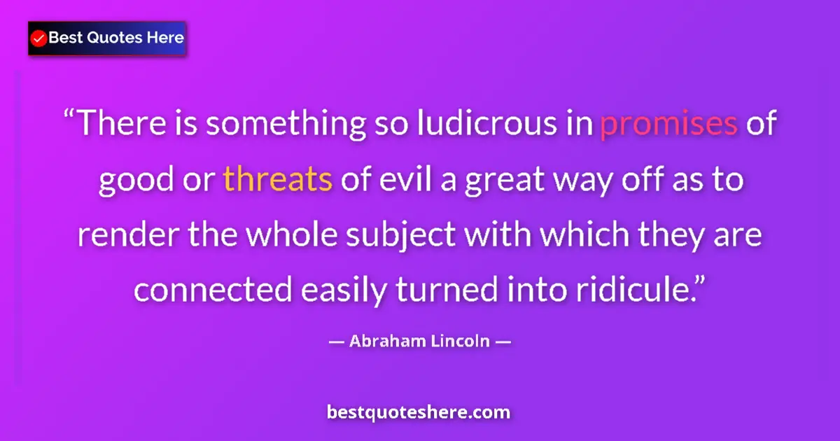 Quote by Abraham Lincoln: There is something so ludicrous in promises of good or threats of evil a great way off as to render ...