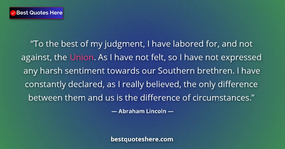 Quote by Abraham Lincoln: To the best of my judgment, I have labored for, and not against, the Union. As I have not felt, so I...