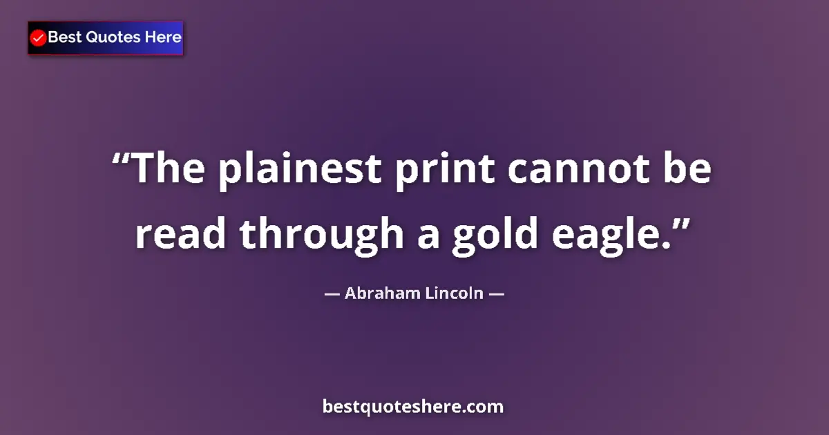 Quote by Abraham Lincoln: The plainest print cannot be read through a gold eagle....