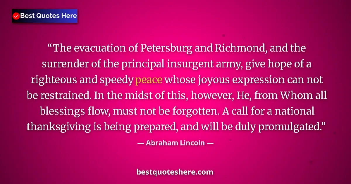 Quote by Abraham Lincoln: The evacuation of Petersburg and Richmond, and the surrender of the principal insurgent army, give h...