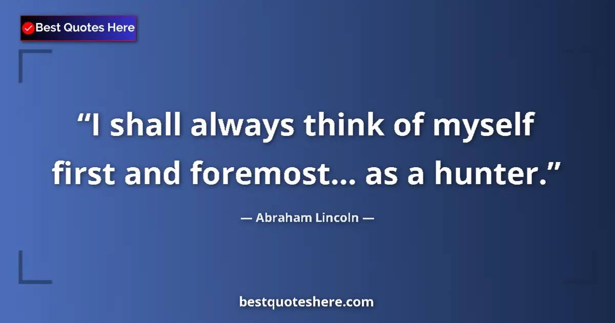 Image for the quote by Abraham Lincoln: I shall always think of myself first and foremost... as a hunter....