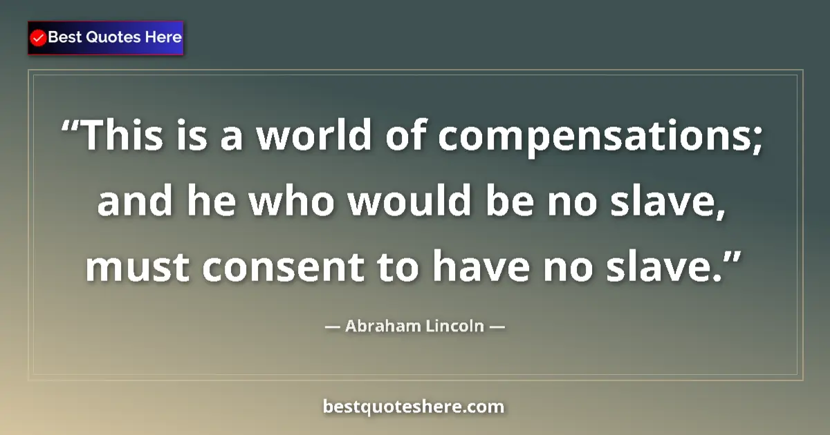 Quote by Abraham Lincoln: This is a world of compensations; and he who would be no slave, must consent to have no slave....
