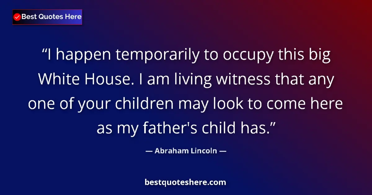Quote by Abraham Lincoln: I happen temporarily to occupy this big White House. I am living witness that any one of your childr...