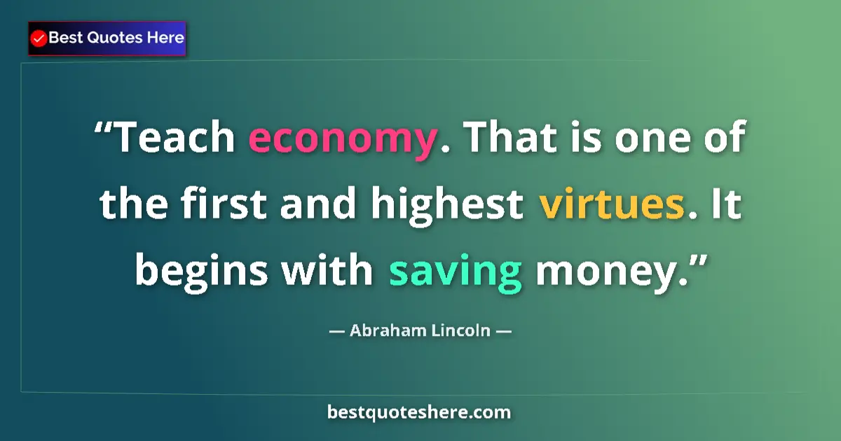 Quote by Abraham Lincoln: Teach economy. That is one of the first and highest virtues. It begins with saving money....