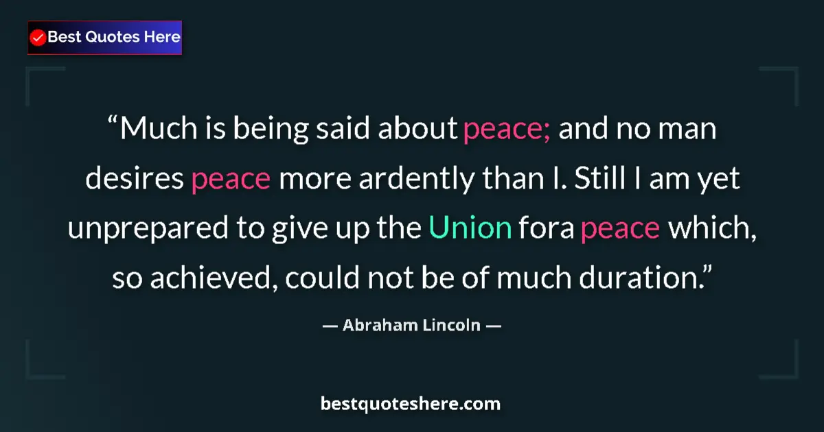 Quote by Abraham Lincoln: Much is being said about peace; and no man desires peace more ardently than I. Still I am yet unprep...