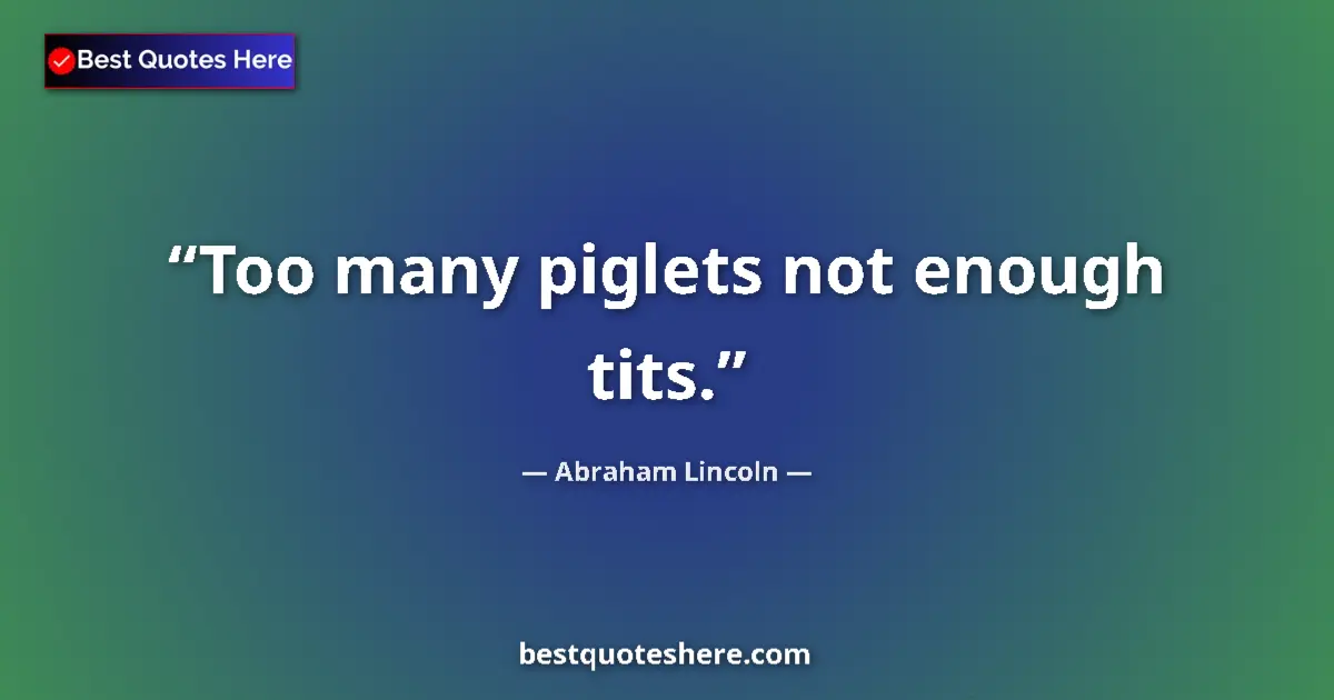 Quote by Abraham Lincoln: Too many piglets not enough tits....