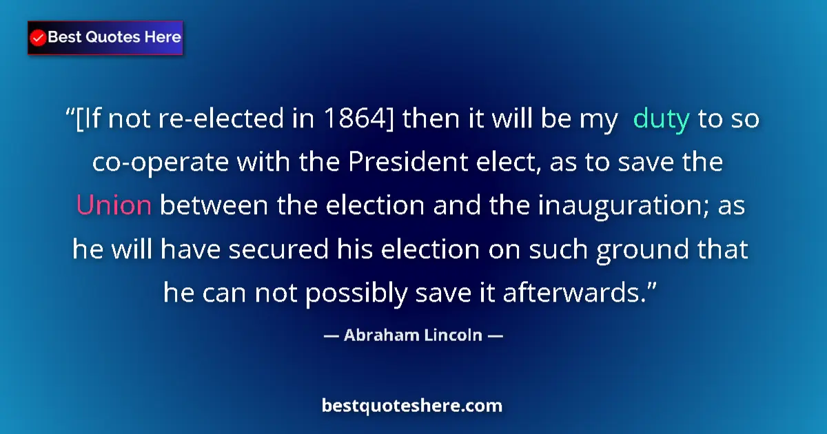 Quote by Abraham Lincoln: [If not re-elected in 1864] then it will be my duty to so co-operate with the President elect, as to...