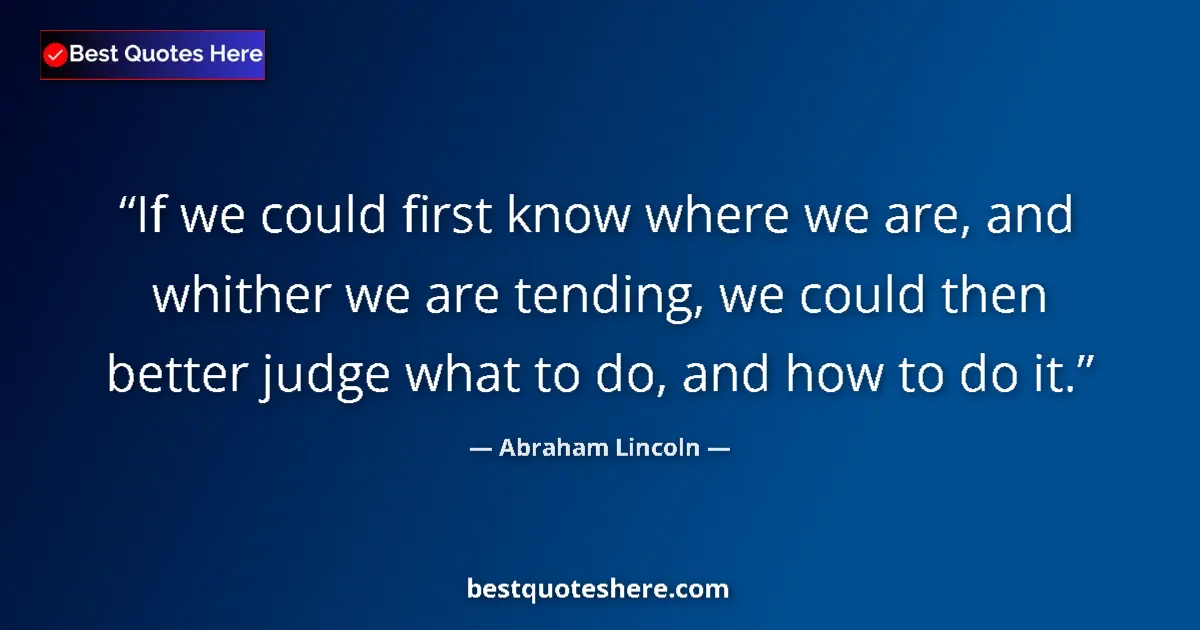 Quote by Abraham Lincoln: If we could first know where we are, and whither we are tending, we could then better judge what to ...
