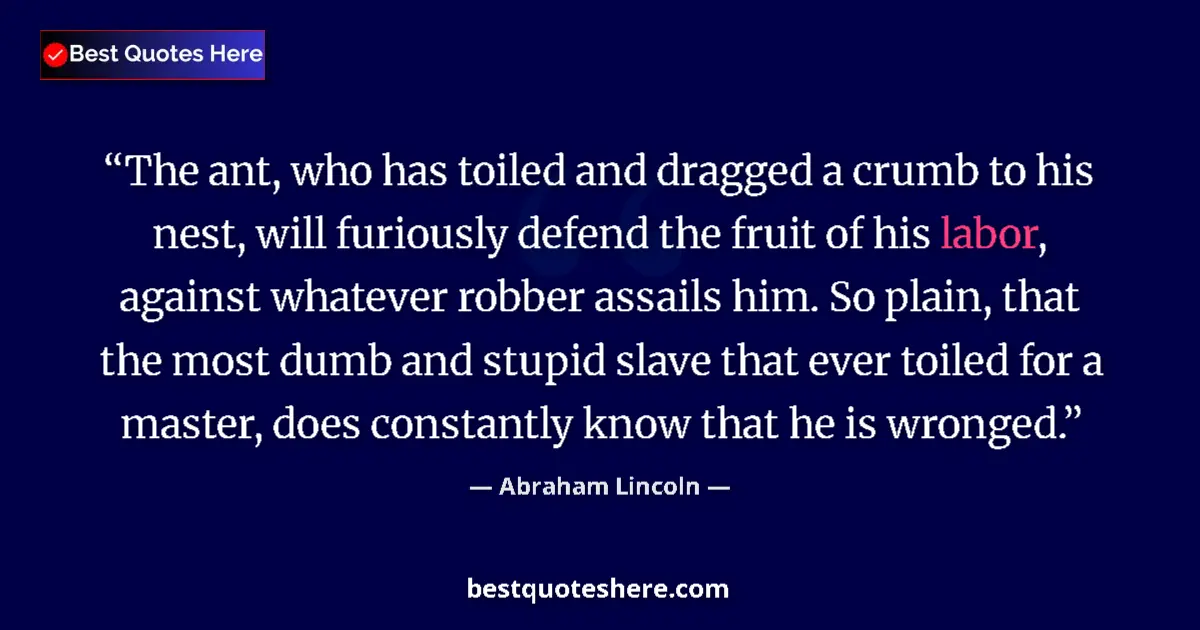 Quote by Abraham Lincoln: The ant, who has toiled and dragged a crumb to his nest, will furiously defend the fruit of his labo...
