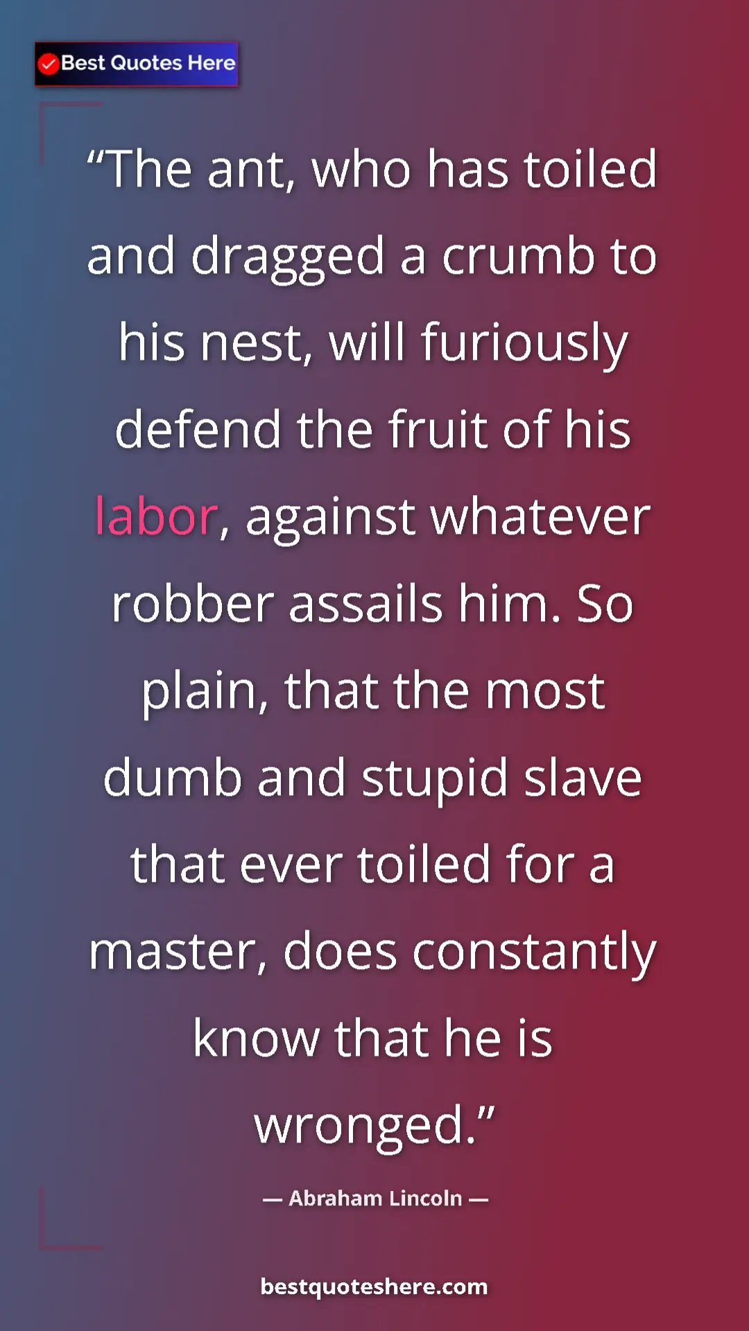 Abraham Lincoln Quote Card: "The ant, who has toiled and dragged a crumb to his nest,..." Pinterest quote poster by Abraham Lincoln: "The ant, who has toiled and dragged a crumb to his nest,..."