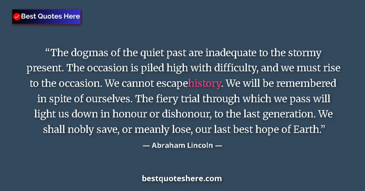 Image for the quote by Abraham Lincoln: The dogmas of the quiet past are inadequate to the stormy present. The occasion is piled high with d...