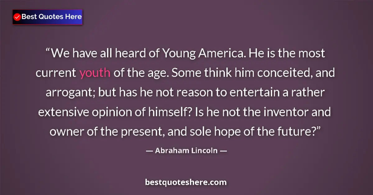 Quote by Abraham Lincoln: We have all heard of Young America. He is the most current youth of the age. Some think him conceite...