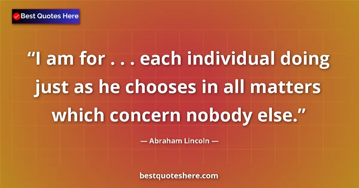 Quote by Abraham Lincoln: I am for . . . each individual doing just as he chooses in all matters which concern nobody else....