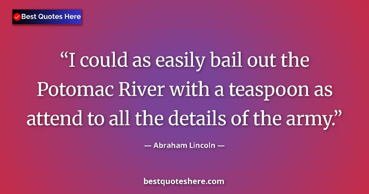 Quote by Abraham Lincoln: I could as easily bail out the Potomac River with a teaspoon as attend to all the details of the arm...