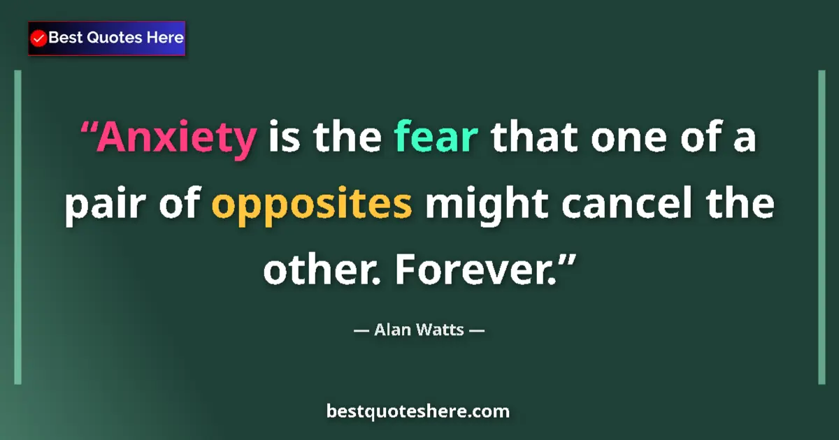 Quote by Alan Watts: Anxiety is the fear that one of a pair of opposites might cancel the other. Forever....