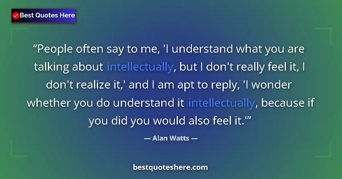 Quote by Alan Watts: People often say to me, 'I understand what you are talking about intellectually, but I don't really ...