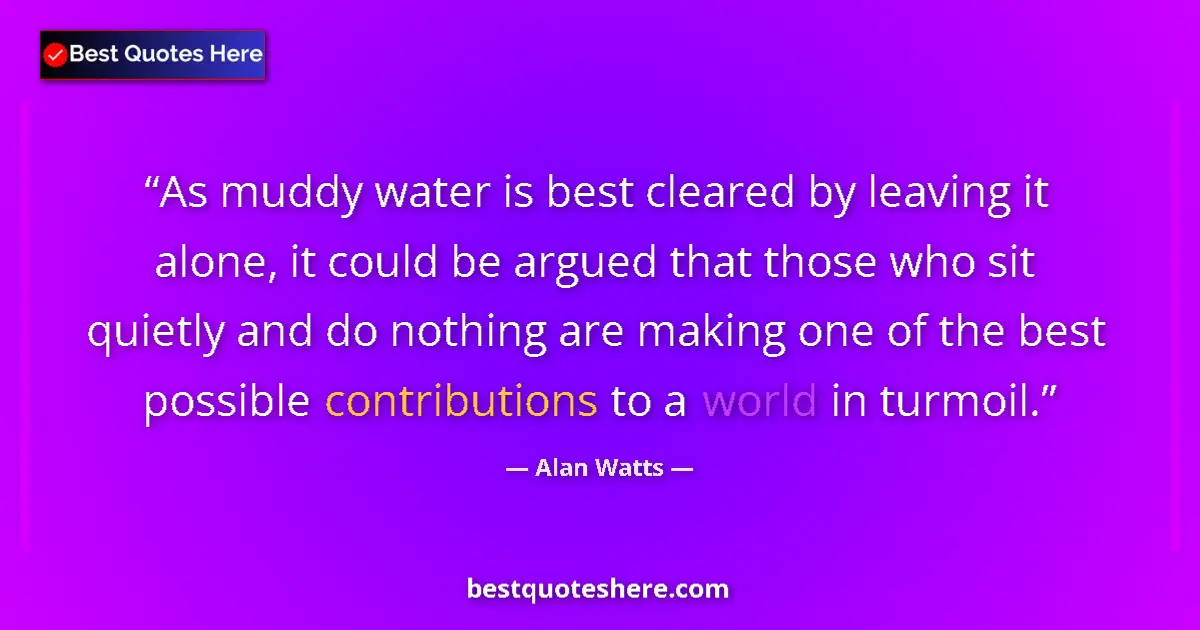 Quote by Alan Watts: As muddy water is best cleared by leaving it alone, it could be argued that those who sit quietly an...