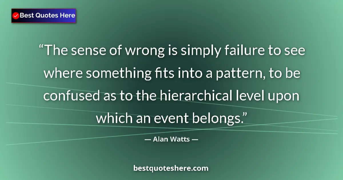 Quote by Alan Watts: The sense of wrong is simply failure to see where something fits into a pattern, to be confused as t...