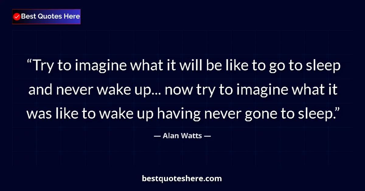 Quote by Alan Watts: Try to imagine what it will be like to go to sleep and never wake up... now try to imagine what it w...