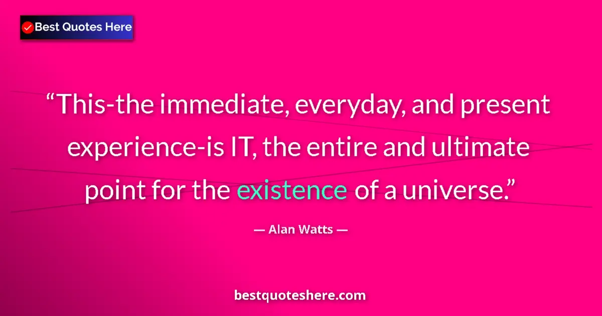 Quote by Alan Watts: This-the immediate, everyday, and present experience-is IT, the entire and ultimate point for the ex...