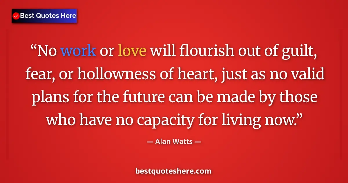 Quote by Alan Watts: No work or love will flourish out of guilt, fear, or hollowness of heart, just as no valid plans for...