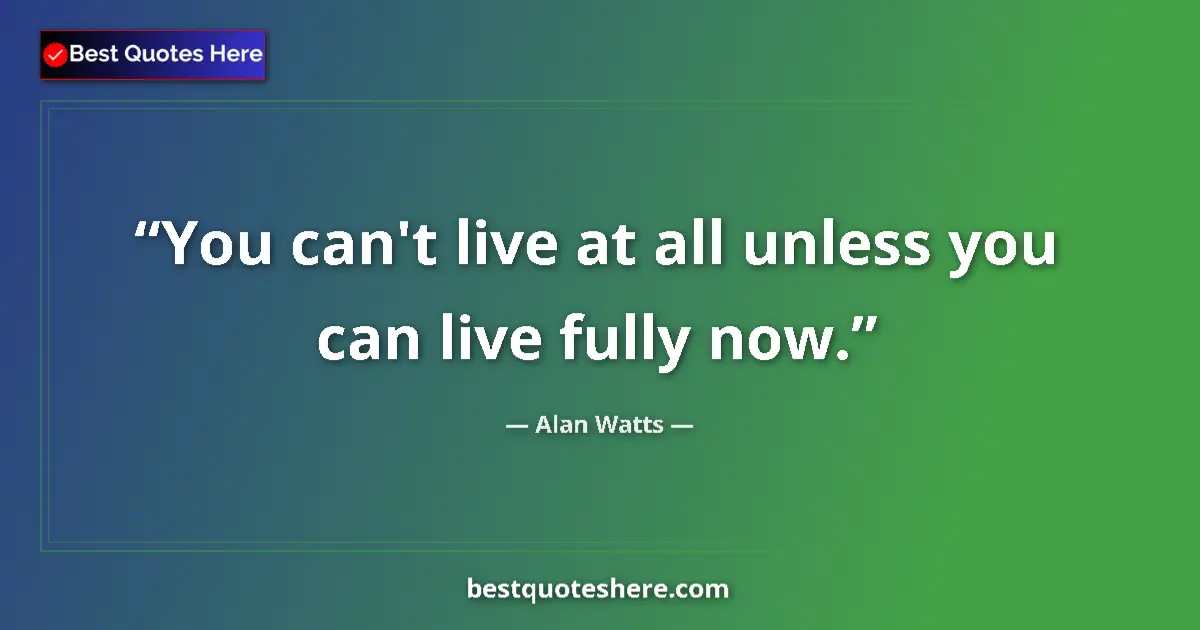 Quote by Alan Watts: You can't live at all unless you can live fully now....