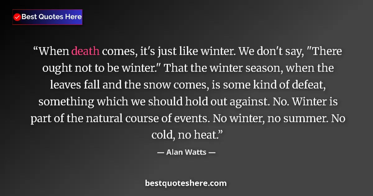 Quote by Alan Watts: When death comes, it's just like winter. We don't say, 